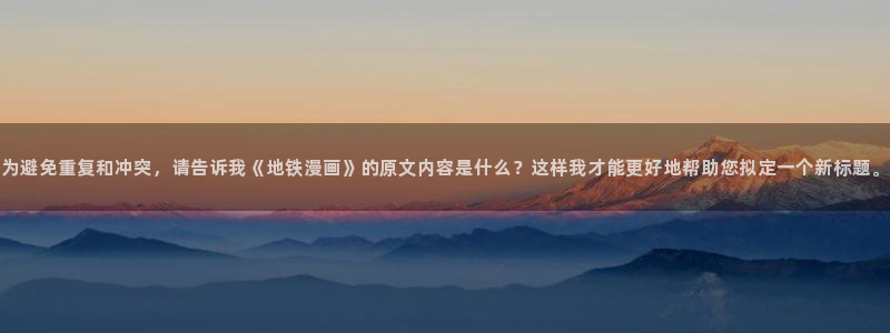 韩漫漫画免费漫画在线：为避免重复和冲突，请告诉我《地铁漫画》的原文内容是什么？这样我才能更好地帮助您拟定一个新标题。