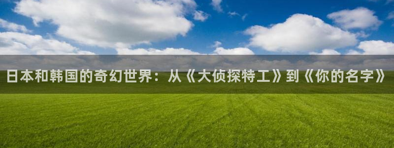 韩漫漫画免费阅读全集首页：日本和韩国的奇幻世界：从《大侦探特工》到《你的名字》