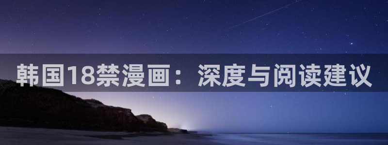 韩漫漫画网在线免费阅读：韩国18禁漫画：深度与阅读建议